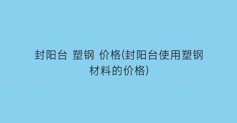 封阳台 塑钢 价格(封阳台使用塑钢材料的价格)